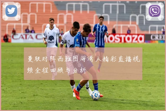 曼联对阵西雅图海湾人精彩直播视频全程回顾与分析