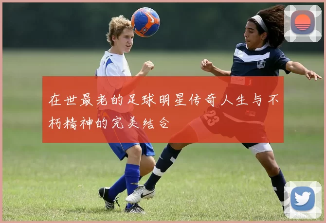 在世最老的足球明星传奇人生与不朽精神的完美结合
