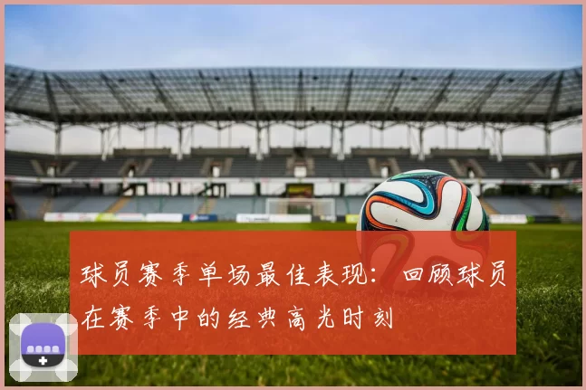 球员赛季单场最佳表现：回顾球员在赛季中的经典高光时刻