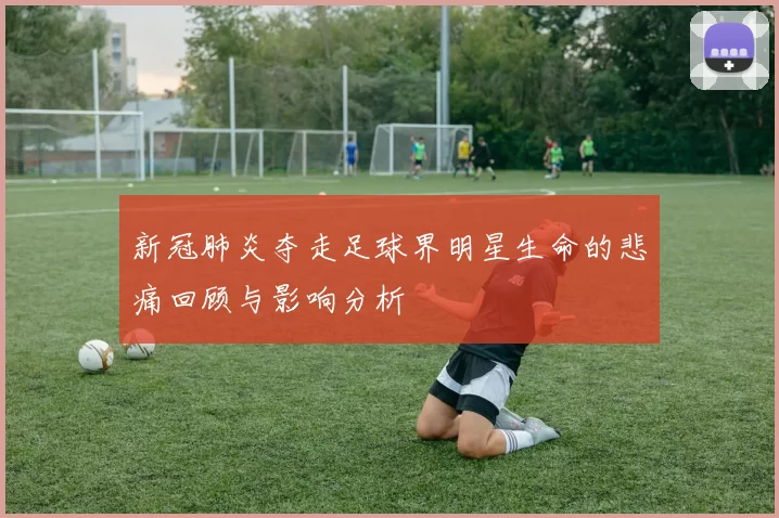 新冠肺炎夺走足球界明星生命的悲痛回顾与影响分析