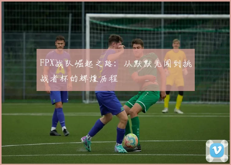 FPX战队崛起之路：从默默无闻到挑战者杯的辉煌历程