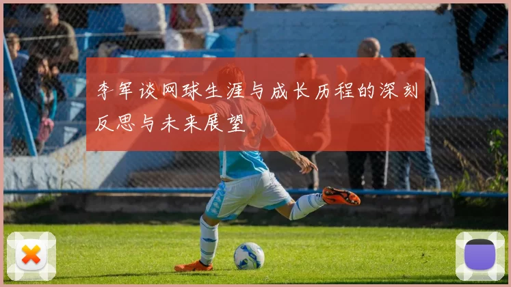 李军谈网球生涯与成长历程的深刻反思与未来展望