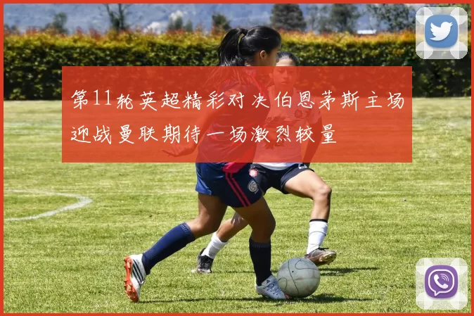 第11轮英超精彩对决伯恩茅斯主场迎战曼联期待一场激烈较量