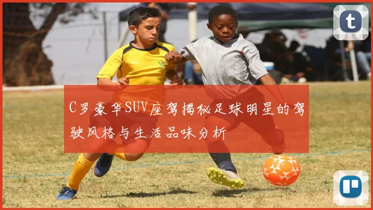 C罗豪华SUV座驾揭秘足球明星的驾驶风格与生活品味分析