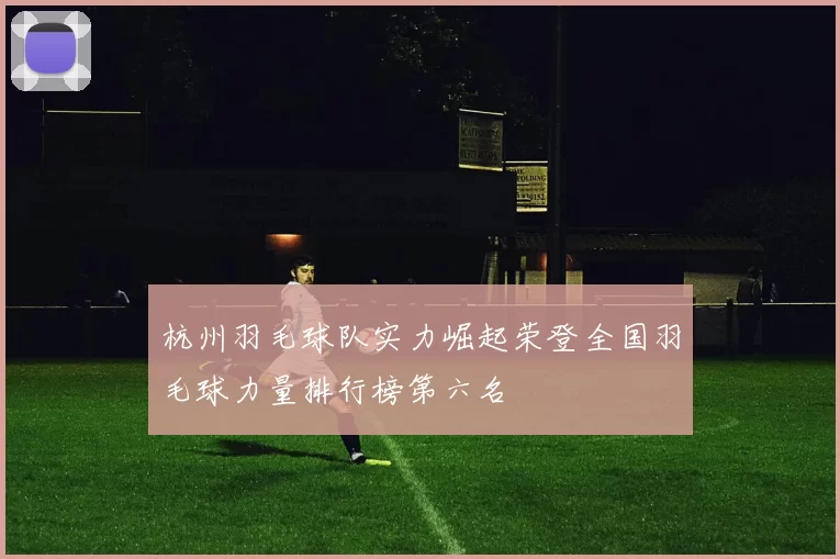 杭州羽毛球队实力崛起荣登全国羽毛球力量排行榜第六名