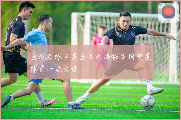 全球足球巨星全名大揭秘各国明星球员一览无遗