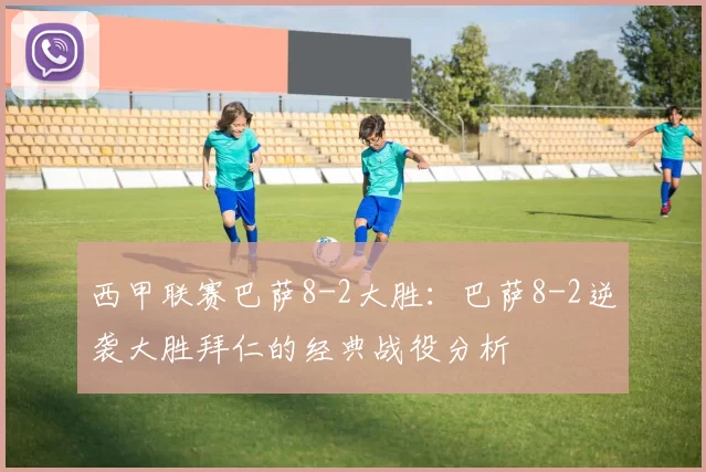 西甲联赛巴萨8-2大胜：巴萨8-2逆袭大胜拜仁的经典战役分析