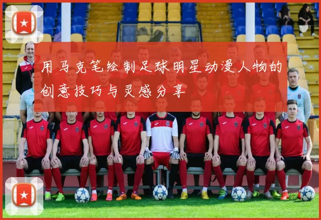 用马克笔绘制足球明星动漫人物的创意技巧与灵感分享