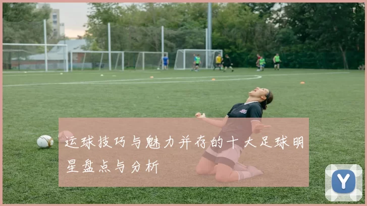 运球技巧与魅力并存的十大足球明星盘点与分析