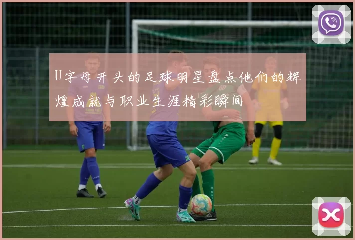 U字母开头的足球明星盘点他们的辉煌成就与职业生涯精彩瞬间