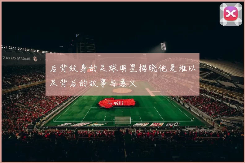 后背纹身的足球明星揭晓他是谁以及背后的故事与意义
