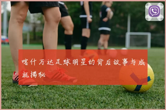 喀什万达足球明星的背后故事与成就揭秘