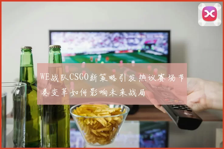 WE战队CSGO新策略引发热议赛场节奏变革如何影响未来战局
