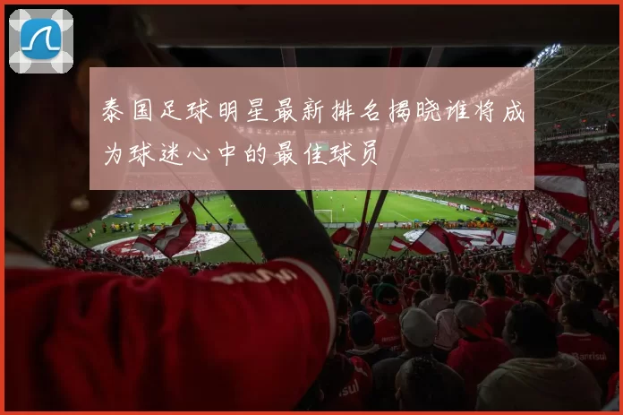 泰国足球明星最新排名揭晓谁将成为球迷心中的最佳球员