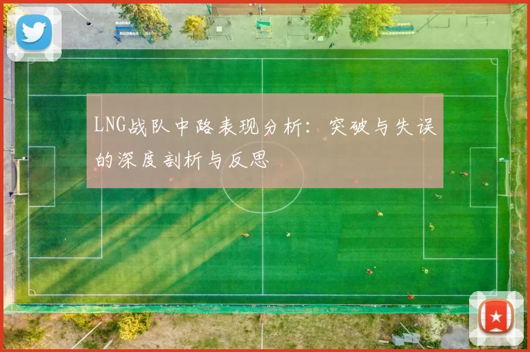LNG战队中路表现分析：突破与失误的深度剖析与反思