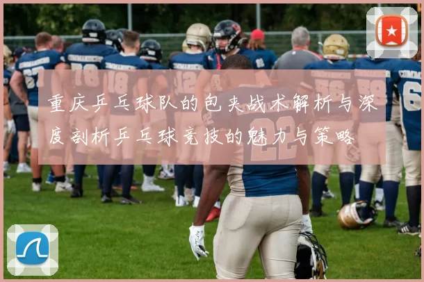 重庆乒乓球队的包夹战术解析与深度剖析乒乓球竞技的魅力与策略