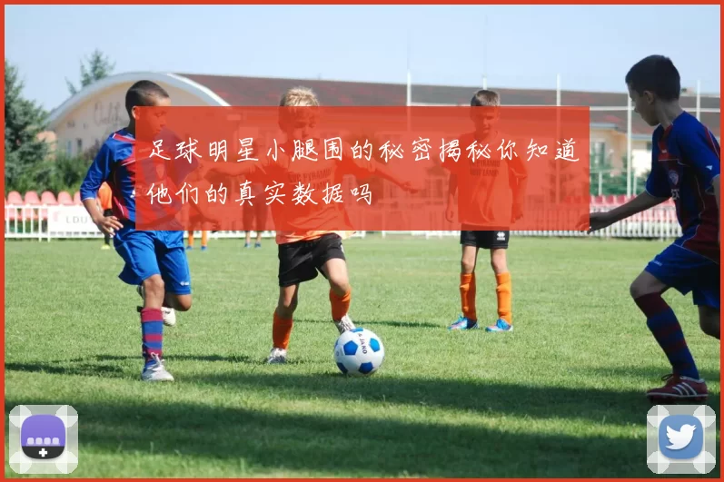 足球明星小腿围的秘密揭秘你知道他们的真实数据吗