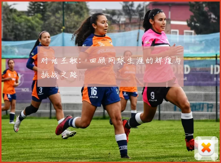 对话王敏：回顾网球生涯的辉煌与挑战之路