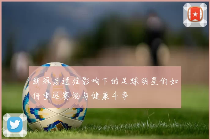 新冠后遗症影响下的足球明星们如何重返赛场与健康斗争