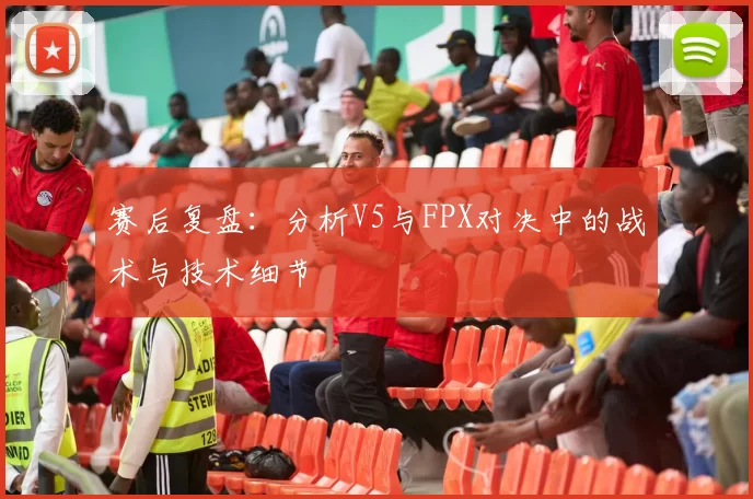 赛后复盘：分析V5与FPX对决中的战术与技术细节
