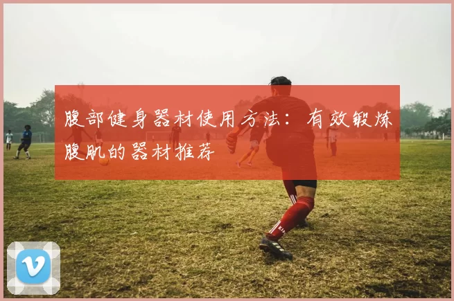 腹部健身器材使用方法：有效锻炼腹肌的器材推荐