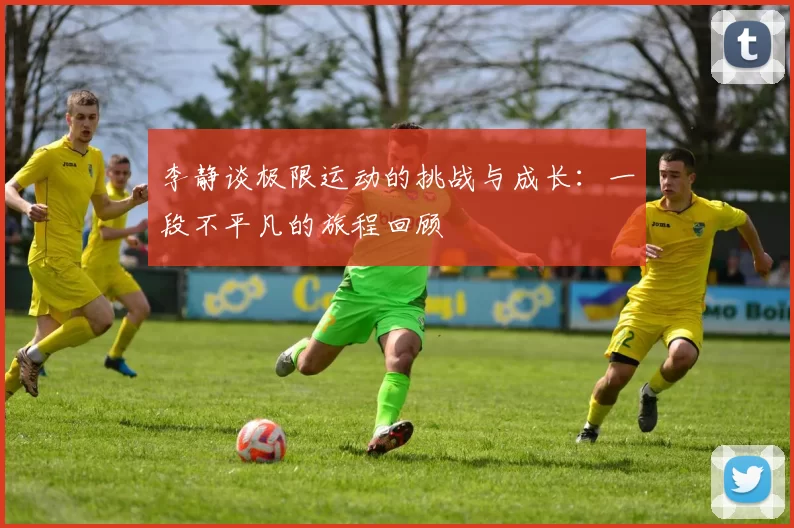 李静谈极限运动的挑战与成长：一段不平凡的旅程回顾