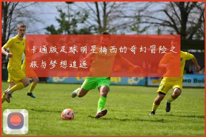 卡通版足球明星梅西的奇幻冒险之旅与梦想追逐