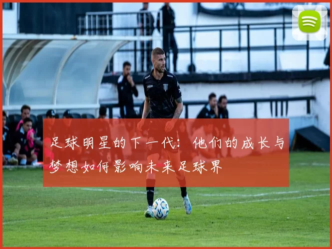足球明星的下一代：他们的成长与梦想如何影响未来足球界