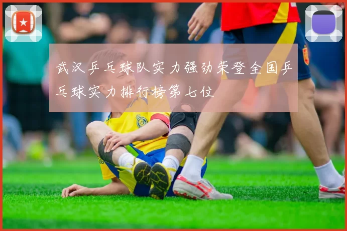 武汉乒乓球队实力强劲荣登全国乒乓球实力排行榜第七位