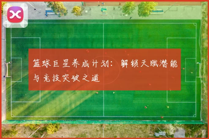 篮球巨星养成计划：解锁天赋潜能与竞技突破之道