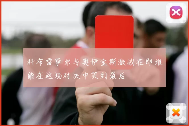 科布雷萨尔与奥伊金斯激战在即谁能在这场对决中笑到最后