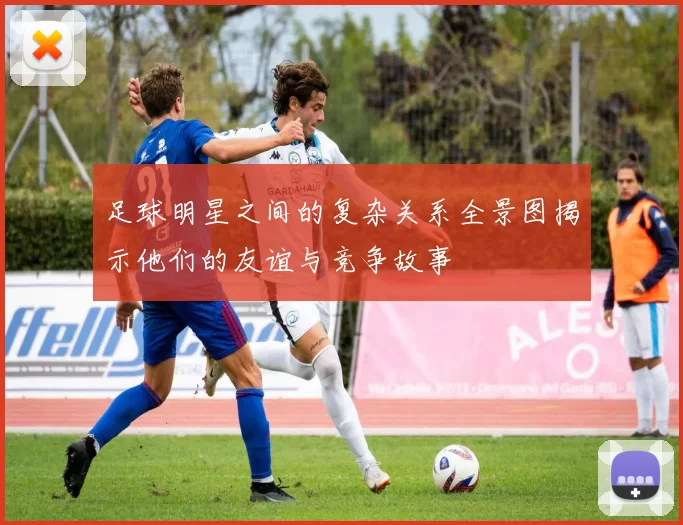 足球明星之间的复杂关系全景图揭示他们的友谊与竞争故事