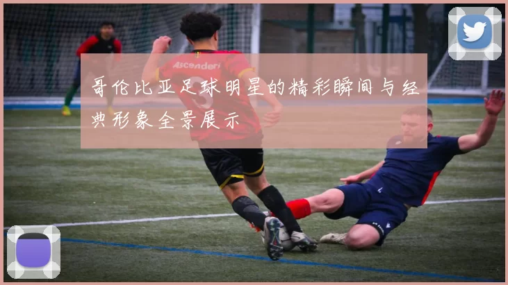 哥伦比亚足球明星的精彩瞬间与经典形象全景展示