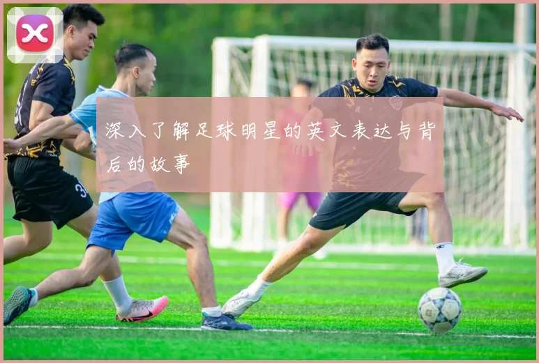 深入了解足球明星的英文表达与背后的故事
