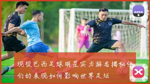 现役巴西足球明星实力排名揭秘他们的表现如何影响世界足坛