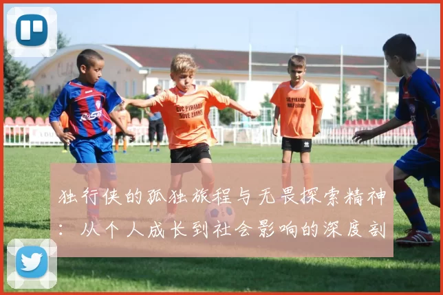 独行侠的孤独旅程与无畏探索精神：从个人成长到社会影响的深度剖析