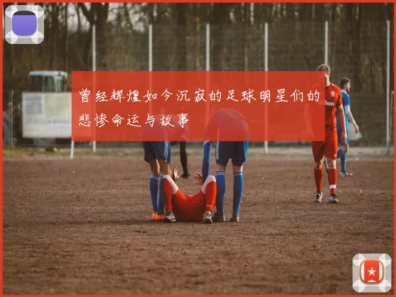 曾经辉煌如今沉寂的足球明星们的悲惨命运与故事