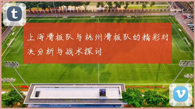 上海滑板队与杭州滑板队的精彩对决分析与战术探讨