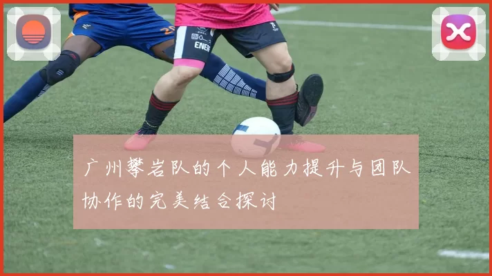 广州攀岩队的个人能力提升与团队协作的完美结合探讨