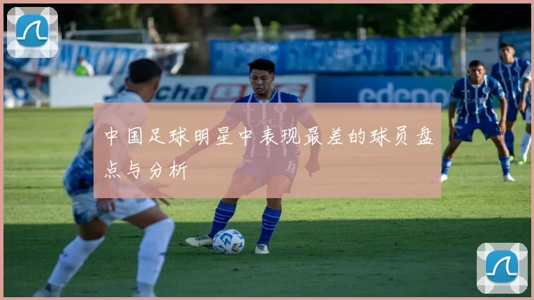 中国足球明星中表现最差的球员盘点与分析
