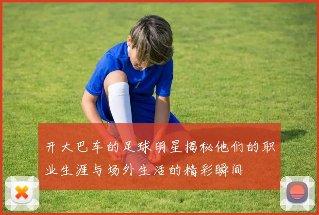 开大巴车的足球明星揭秘他们的职业生涯与场外生活的精彩瞬间