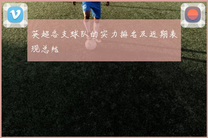 英超各支球队的实力排名及近期表现总结