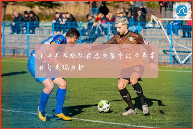 上海乒乓球队在总决赛中的节奏掌控与表现分析