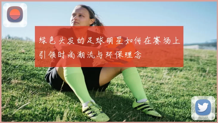 绿色头发的足球明星如何在赛场上引领时尚潮流与环保理念