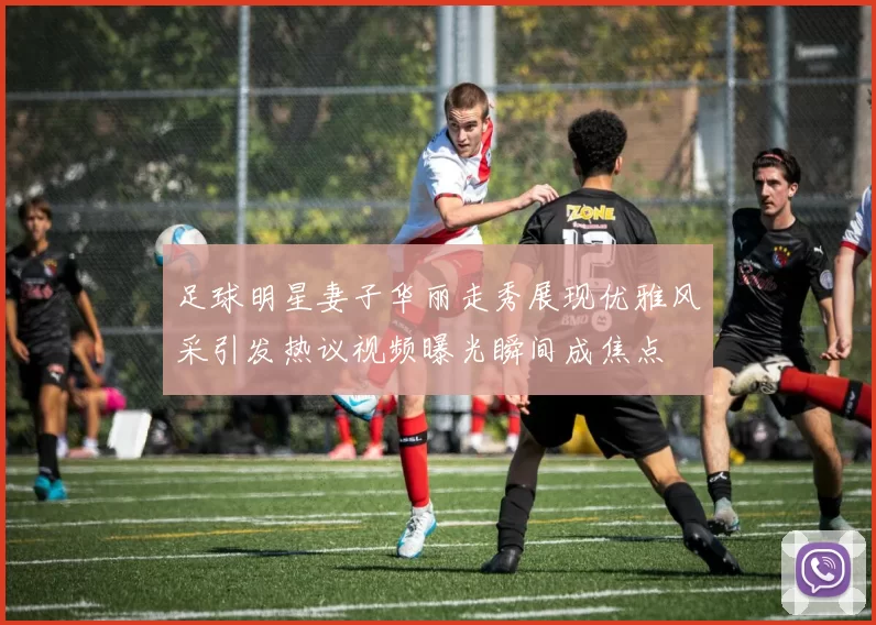 足球明星妻子华丽走秀展现优雅风采引发热议视频曝光瞬间成焦点