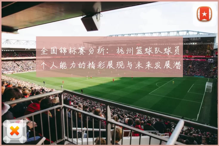 全国锦标赛分析：杭州篮球队球员个人能力的精彩展现与未来发展潜力