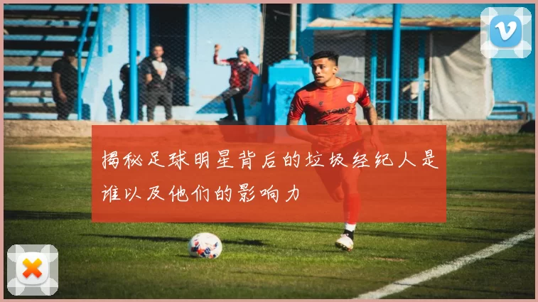 揭秘足球明星背后的垃圾经纪人是谁以及他们的影响力