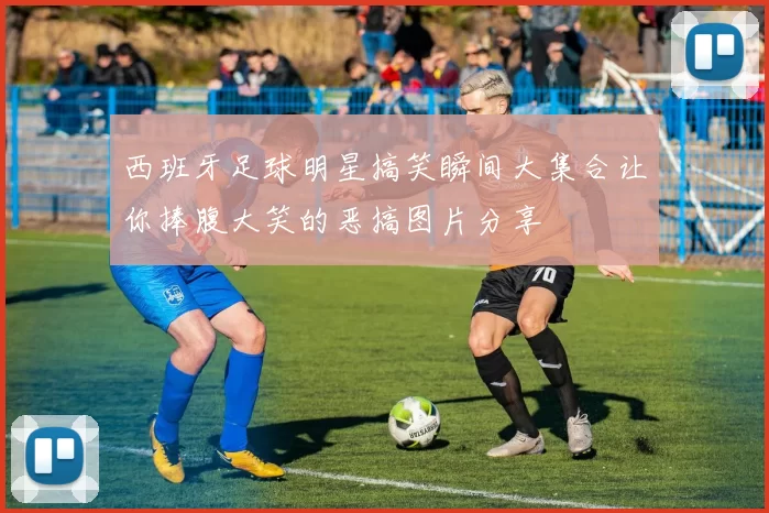 西班牙足球明星搞笑瞬间大集合让你捧腹大笑的恶搞图片分享