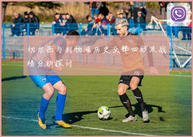 切尔西与利物浦历史交锋回顾及战绩分析探讨