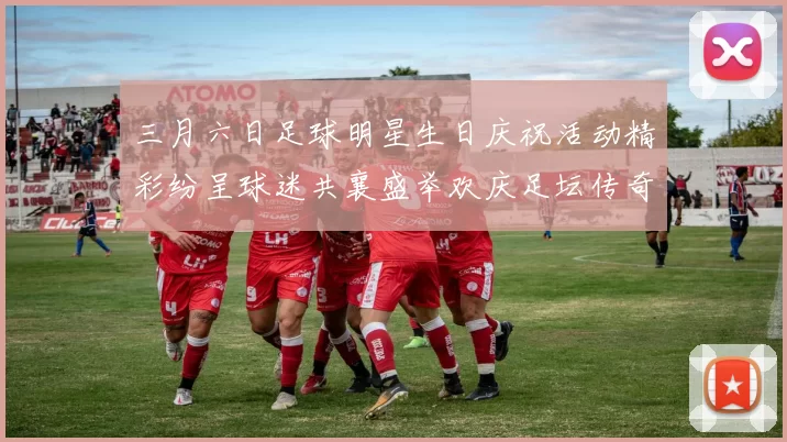 三月六日足球明星生日庆祝活动精彩纷呈球迷共襄盛举欢庆足坛传奇时刻